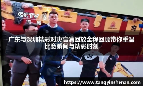 广东与深圳精彩对决高清回放全程回顾带你重温比赛瞬间与精彩时刻